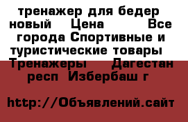 тренажер для бедер. новый  › Цена ­ 400 - Все города Спортивные и туристические товары » Тренажеры   . Дагестан респ.,Избербаш г.